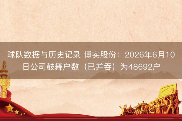 球队数据与历史记录 博实股份：2026年6月10日公司鼓舞户数（已并吞）为48692户