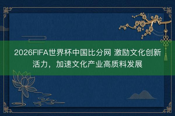 2026FIFA世界杯中国比分网 激励文化创新活力,加速文化产业高质料发展