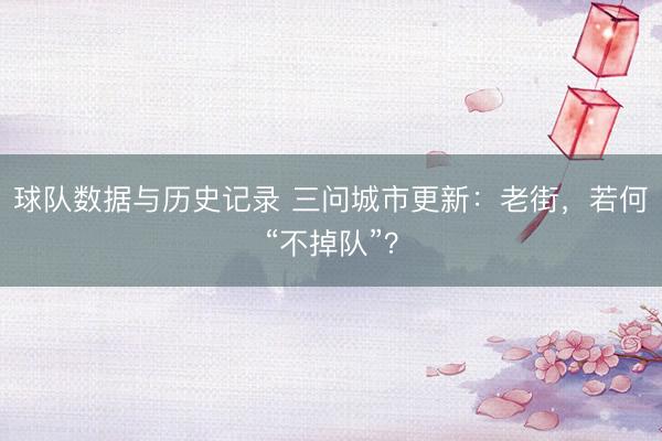 球队数据与历史记录 三问城市更新:老街,若何“不掉队”?