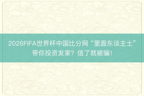 2026FIFA世界杯中国比分网 “里面东谈主士”带你投资发家？信了就被骗！