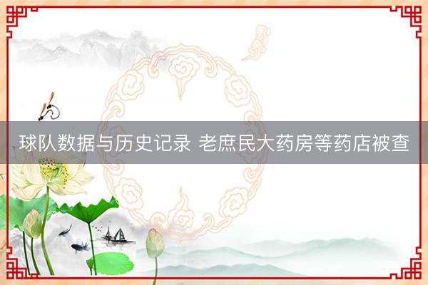 球队数据与历史记录 老庶民大药房等药店被查