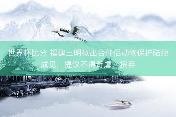 世界杯比分 福建三明拟出台伴侣动物保护陆续成见，提议不得苛虐、摈弃