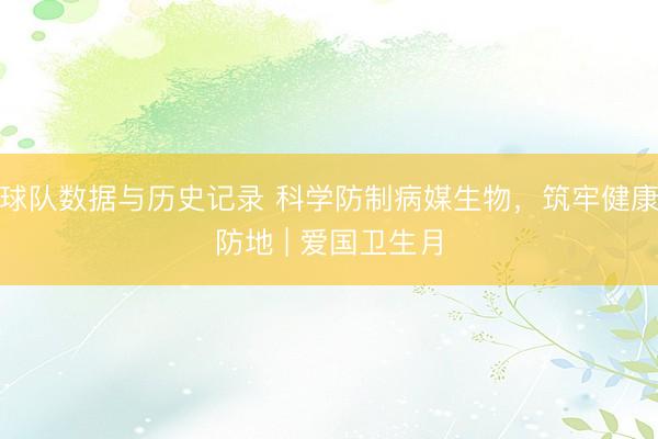 球队数据与历史记录 科学防制病媒生物，筑牢健康防地 | 爱国卫生月