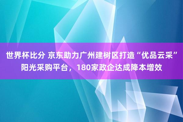 世界杯比分 京东助力广州建树区打造“优品云采”阳光采购平台，180家政企达成降本增效
