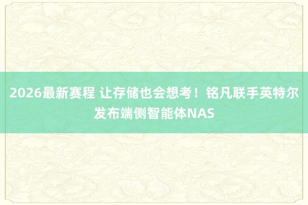 2026最新赛程 让存储也会想考！铭凡联手英特尔发布端侧智能体NAS