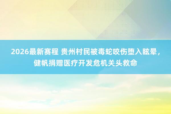 2026最新赛程 贵州村民被毒蛇咬伤堕入眩晕，健帆捐赠医疗开发危机关头救命