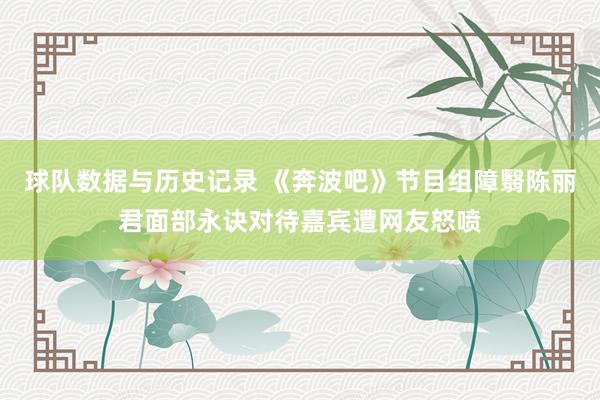 球队数据与历史记录 《奔波吧》节目组障翳陈丽君面部永诀对待嘉宾遭网友怒喷