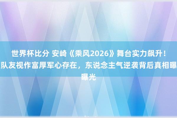 世界杯比分 安崎《乘风2026》舞台实力飙升!被队友视作富厚军心存在,东说念主气逆袭背后真相曝光