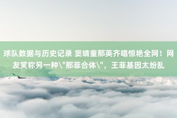 球队数据与历史记录 窦靖童那英齐唱惊艳全网！网友笑称另一种
