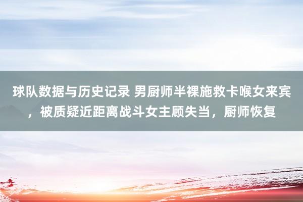 球队数据与历史记录 男厨师半裸施救卡喉女来宾，被质疑近距离战斗女主顾失当，厨师恢复