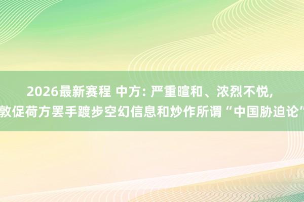 2026最新赛程 中方: 严重暄和、浓烈不悦, 敦促荷方罢手踱步空幻信息和炒作所谓“中国胁迫论”