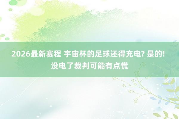 2026最新赛程 宇宙杯的足球还得充电? 是的! 没电了裁判可能有点慌