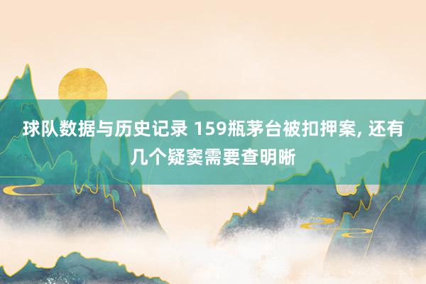 球队数据与历史记录 159瓶茅台被扣押案， 还有几个疑窦需要查明晰