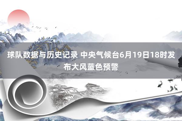 球队数据与历史记录 中央气候台6月19日18时发布大风蓝色预警