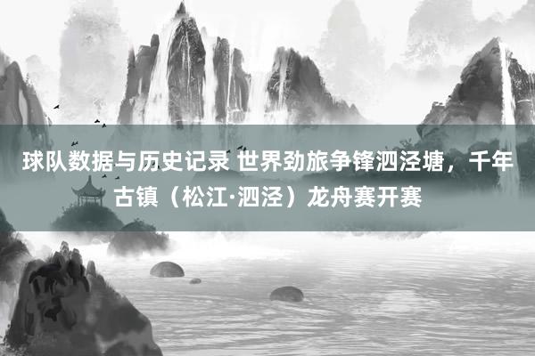 球队数据与历史记录 世界劲旅争锋泗泾塘,千年古镇(松江·泗泾)龙舟赛开赛