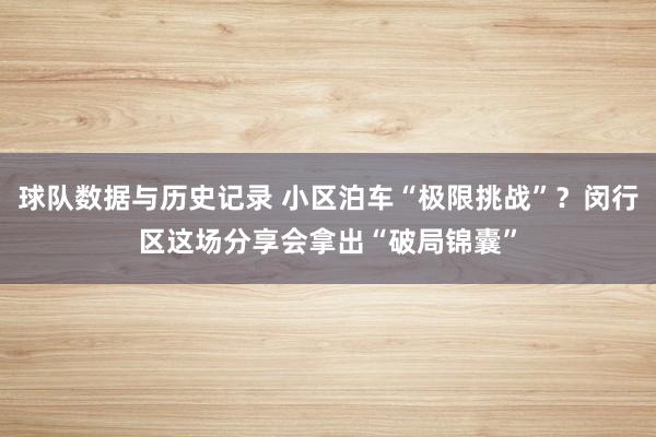 球队数据与历史记录 小区泊车“极限挑战”？闵行区这场分享会拿出“破局锦囊”