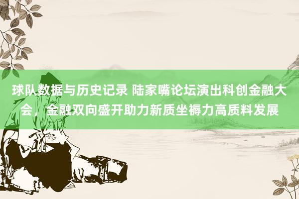 球队数据与历史记录 陆家嘴论坛演出科创金融大会,金融双向盛开助力新质坐褥力高质料发展