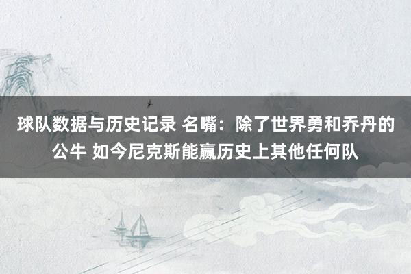 球队数据与历史记录 名嘴:除了世界勇和乔丹的公牛 如今尼克斯能赢历史上其他任何队