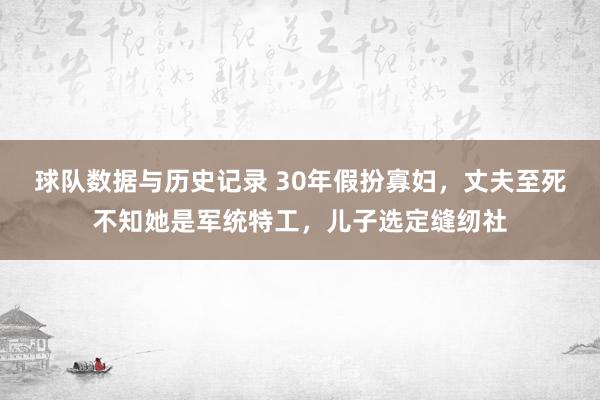 球队数据与历史记录 30年假扮寡妇,丈夫至死不知她是军统特工,儿子选定缝纫社
